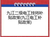 九江二级电工技师补贴政策(九江电工补贴政策)