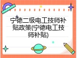 宁德二级电工技师补贴政策(宁德电工技师补贴)