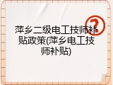 萍乡二级电工技师补贴政策(萍乡电工技师补贴)