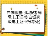 白银哪里可以报考高级电工证书(白银高级电工证书报考处)