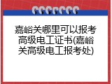 嘉峪关哪里可以报考高级电工证书(嘉峪关高级电工报考处)