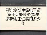 鄂尔多斯中级电工证费用大概多少(鄂尔多斯电工证费用多少)