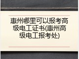 惠州哪里可以报考高级电工证书(惠州高级电工报考处)