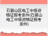 石景山区电工中级资格证报考条件(石景山电工中级资格证报考条件)