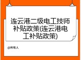 连云港二级电工技师补贴政策(连云港电工补贴政策)