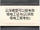 云浮哪里可以报考高级电工证书(云浮高级电工报考处)