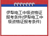 伊犁电工中级资格证报考条件(伊犁电工中级资格证报考条件)