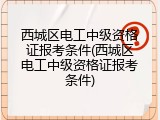 西城区电工中级资格证报考条件(西城区电工中级资格证报考条件)