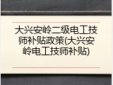 大兴安岭二级电工技师补贴政策(大兴安岭电工技师补贴)