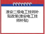 淮安二级电工技师补贴政策(淮安电工技师补贴)