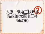 太原二级电工技师补贴政策(太原电工补贴政策)