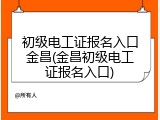 初级电工证报名入口金昌(金昌初级电工证报名入口)