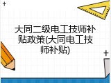 大同二级电工技师补贴政策(大同电工技师补贴)