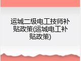 运城二级电工技师补贴政策(运城电工补贴政策)