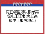 商丘哪里可以报考高级电工证书(商丘高级电工报考地点)