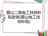 眉山二级电工技师补贴政策(眉山电工技师补贴)