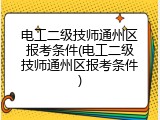 电工二级技师通州区报考条件(电工二级技师通州区报考条件)
