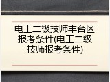 电工二级技师丰台区报考条件(电工二级技师报考条件)