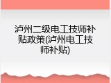泸州二级电工技师补贴政策(泸州电工技师补贴)