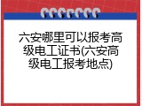六安哪里可以报考高级电工证书(六安高级电工报考地点)