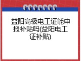 益阳高级电工证能申报补贴吗(益阳电工证补贴)