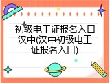 初级电工证报名入口汉中(汉中初级电工证报名入口)