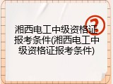 湘西电工中级资格证报考条件(湘西电工中级资格证报考条件)