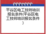 平谷区电工技师培训报名条件(平谷区电工技师培训报名条件)
