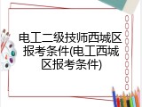 电工二级技师西城区报考条件(电工西城区报考条件)