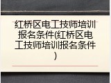 红桥区电工技师培训报名条件(红桥区电工技师培训报名条件)