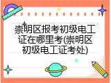 崇明区报考初级电工证在哪里考(崇明区初级电工证考处)