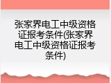 张家界电工中级资格证报考条件(张家界电工中级资格证报考条件)