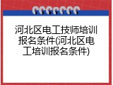 河北区电工技师培训报名条件(河北区电工培训报名条件)