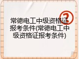 常德电工中级资格证报考条件(常德电工中级资格证报考条件)