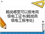 鹤岗哪里可以报考高级电工证书(鹤岗高级电工报考处)