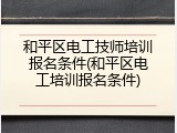 和平区电工技师培训报名条件(和平区电工培训报名条件)