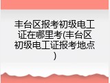 丰台区报考初级电工证在哪里考(丰台区初级电工证报考地点)