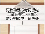 克孜勒苏报考初级电工证在哪里考(克孜勒苏初级电工证考处)