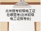 北京报考初级电工证在哪里考(北京初级电工证报考处)