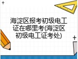 海淀区报考初级电工证在哪里考(海淀区初级电工证考处)