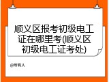 顺义区报考初级电工证在哪里考(顺义区初级电工证考处)