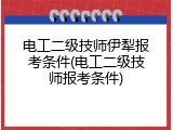 电工二级技师伊犁报考条件(电工二级技师报考条件)