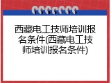 西藏电工技师培训报名条件(西藏电工技师培训报名条件)