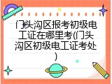 门头沟区报考初级电工证在哪里考(门头沟区初级电工证考处)
