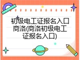 初级电工证报名入口商洛(商洛初级电工证报名入口)