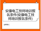 安康电工技师培训报名条件(安康电工技师培训报名条件)