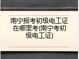 南宁报考初级电工证在哪里考(南宁考初级电工证)
