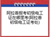 阿拉善报考初级电工证在哪里考(阿拉善初级电工证考处)