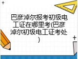 巴彦淖尔报考初级电工证在哪里考(巴彦淖尔初级电工证考处)