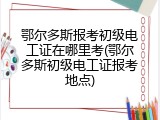 鄂尔多斯报考初级电工证在哪里考(鄂尔多斯初级电工证报考地点)